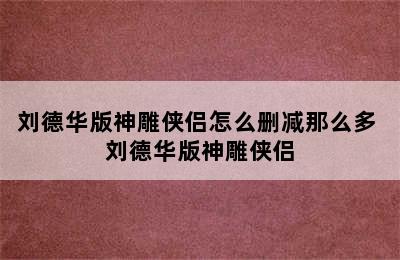 刘德华版神雕侠侣怎么删减那么多 刘德华版神雕侠侣